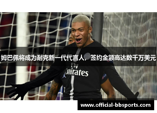 姆巴佩将成为耐克新一代代言人，签约金额高达数千万美元