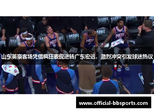 山东英豪客场凭借疯狂表现逆转广东宏远，激烈冲突引发球迷热议