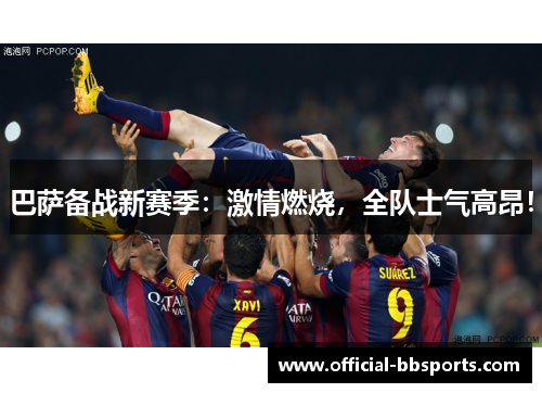 巴萨备战新赛季：激情燃烧，全队士气高昂！