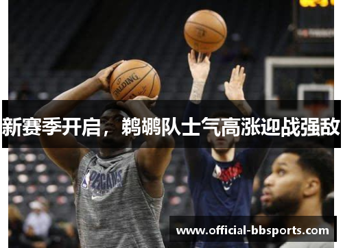 新赛季开启，鹈鹕队士气高涨迎战强敌
