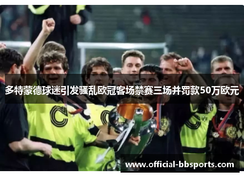 多特蒙德球迷引发骚乱欧冠客场禁赛三场并罚款50万欧元