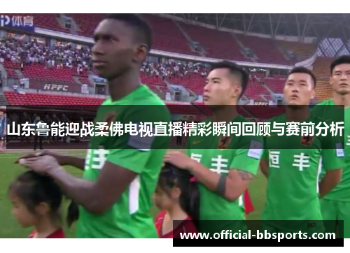 山东鲁能迎战柔佛电视直播精彩瞬间回顾与赛前分析