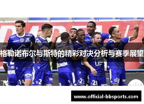 格勒诺布尔与斯特的精彩对决分析与赛季展望