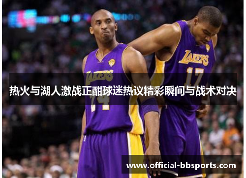热火与湖人激战正酣球迷热议精彩瞬间与战术对决