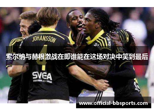 索尔纳与赫根激战在即谁能在这场对决中笑到最后