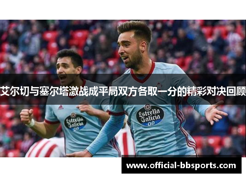 艾尔切与塞尔塔激战成平局双方各取一分的精彩对决回顾