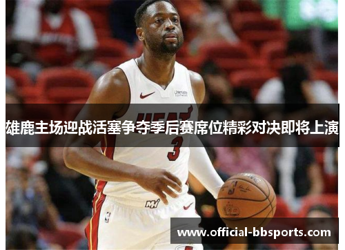 雄鹿主场迎战活塞争夺季后赛席位精彩对决即将上演