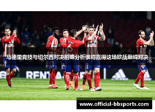 马德里竞技与切尔西对决前瞻分析谁将赢得这场欧战巅峰对决