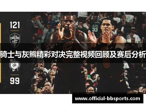 骑士与灰熊精彩对决完整视频回顾及赛后分析