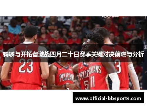 鹈鹕与开拓者激战四月二十日赛季关键对决前瞻与分析
