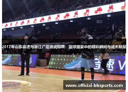 2017年山东高速与浙江广厦激战回顾：篮球盛宴中的精彩瞬间与战术较量