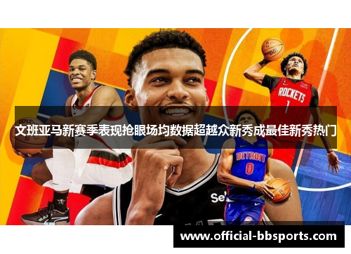 文班亚马新赛季表现抢眼场均数据超越众新秀成最佳新秀热门