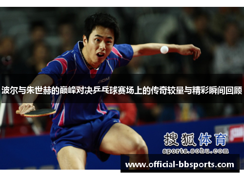 波尔与朱世赫的巅峰对决乒乓球赛场上的传奇较量与精彩瞬间回顾