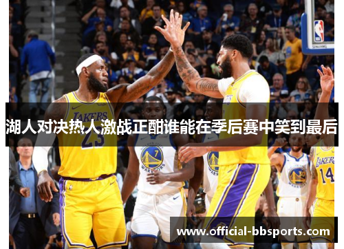 湖人对决热人激战正酣谁能在季后赛中笑到最后
