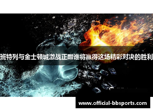 班特列与金士顿城激战正酣谁将赢得这场精彩对决的胜利